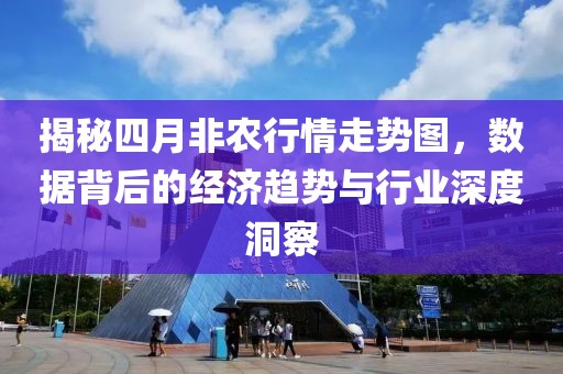 揭秘四月非农行情走势图，数据背后的经济趋势与行业深度洞察