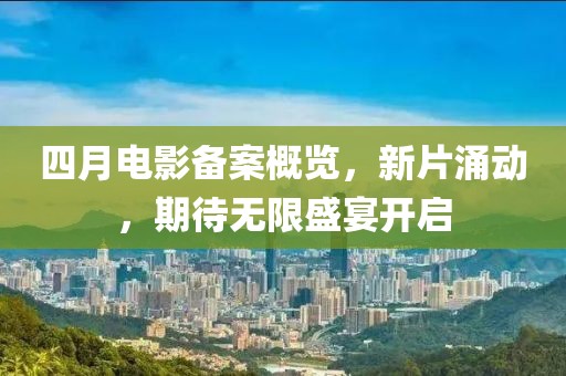 四月电影备案概览，新片涌动，期待无限盛宴开启