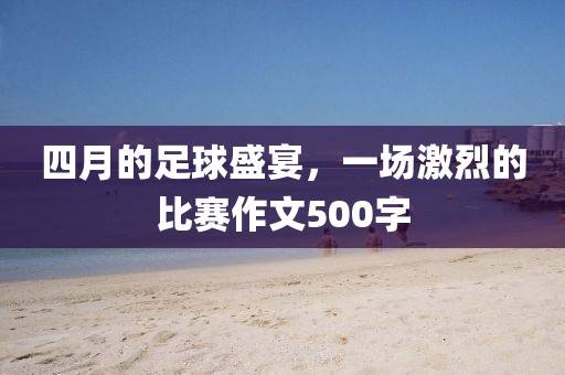 四月的足球盛宴，一场激烈的比赛作文500字