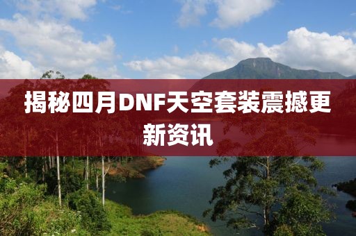 揭秘四月DNF天空套装震撼更新资讯