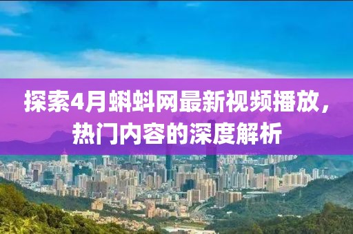 探索4月蝌蚪网最新视频播放，热门内容的深度解析