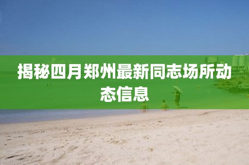 揭秘四月郑州最新同志场所动态信息