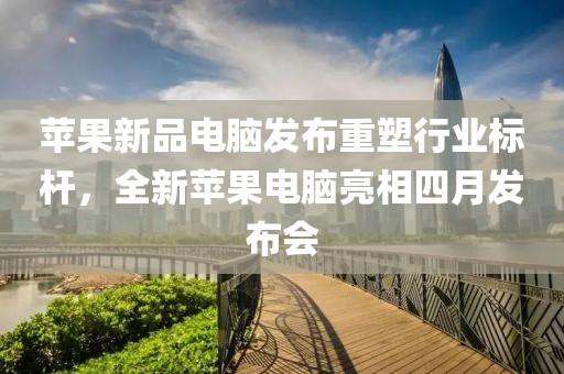 苹果新品电脑发布重塑行业标杆，全新苹果电脑亮相四月发布会