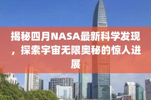 揭秘四月NASA最新科学发现，探索宇宙无限奥秘的惊人进展