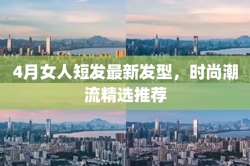 4月女人短发最新发型，时尚潮流精选推荐