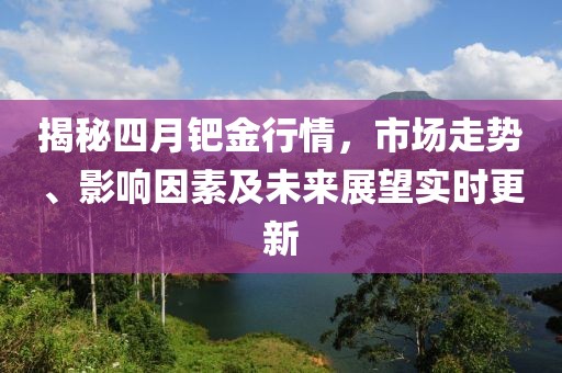 揭秘四月钯金行情，市场走势、影响因素及未来展望实时更新