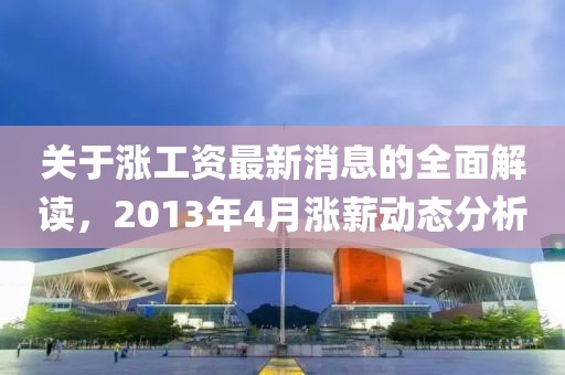 关于涨工资最新消息的全面解读，2013年4月涨薪动态分析