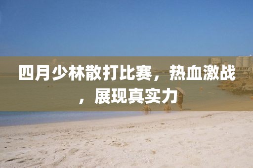 四月少林散打比赛，热血激战，展现真实力