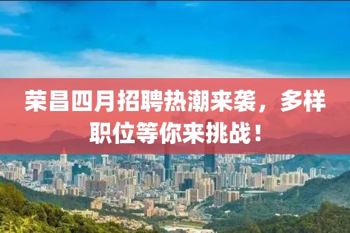 荣昌四月招聘热潮来袭，多样职位等你来挑战！