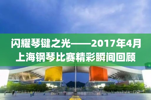 闪耀琴键之光——2017年4月上海钢琴比赛精彩瞬间回顾