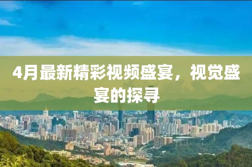 4月最新精彩视频盛宴，视觉盛宴的探寻