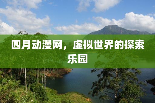 四月动漫网，虚拟世界的探索乐园