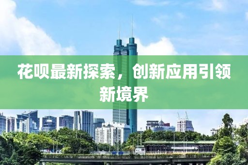 花呗最新探索，创新应用引领新境界