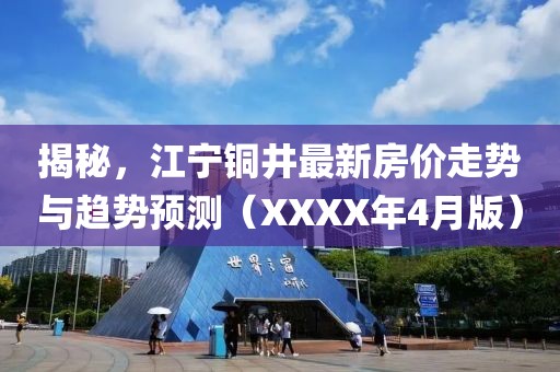 揭秘，江宁铜井最新房价走势与趋势预测（XXXX年4月版）