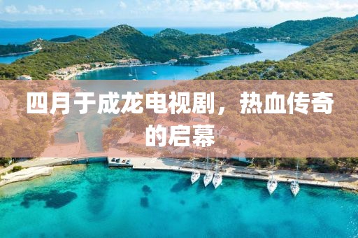 四月于成龙电视剧，热血传奇的启幕