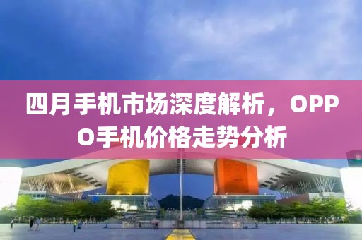 四月手机市场深度解析，OPPO手机价格走势分析