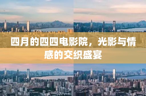 四月的四四电影院，光影与情感的交织盛宴