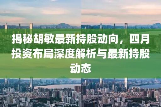 揭秘胡敏最新持股动向，四月投资布局深度解析与最新持股动态