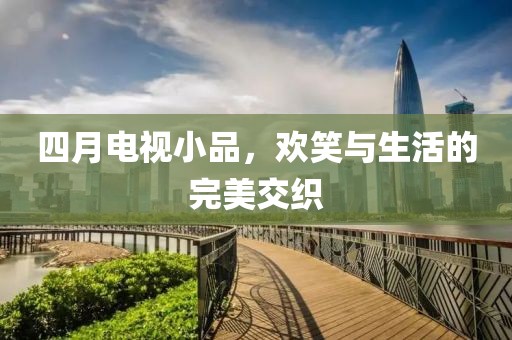 四月电视小品，欢笑与生活的完美交织