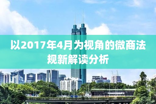 以2017年4月为视角的微商法规新解读分析