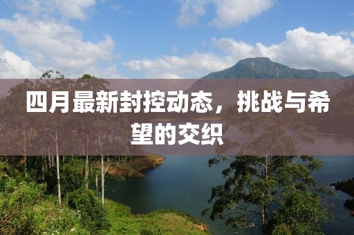 四月最新封控动态，挑战与希望的交织