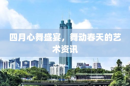 四月心舞盛宴，舞动春天的艺术资讯