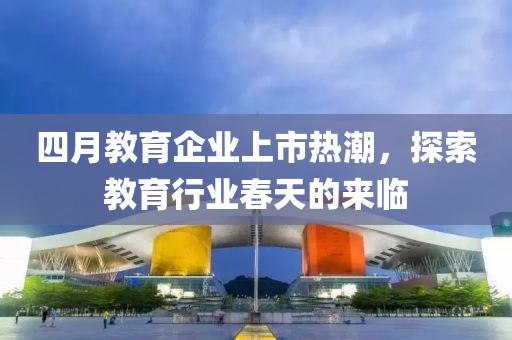四月教育企业上市热潮，探索教育行业春天的来临