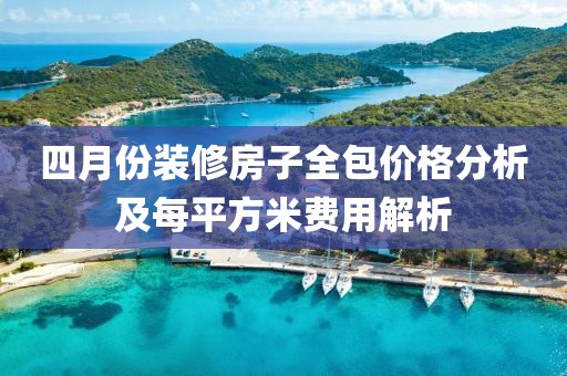 四月份装修房子全包价格分析及每平方米费用解析