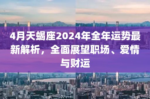 4月天蝎座2024年全年运势最新解析，全面展望职场、爱情与财运