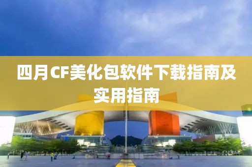 四月CF美化包软件下载指南及实用指南
