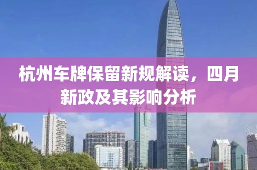 杭州车牌保留新规解读，四月新政及其影响分析