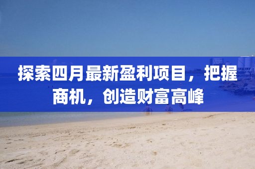 探索四月最新盈利项目，把握商机，创造财富高峰