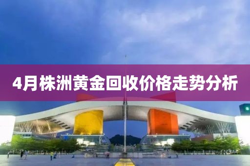4月株洲黄金回收价格走势分析