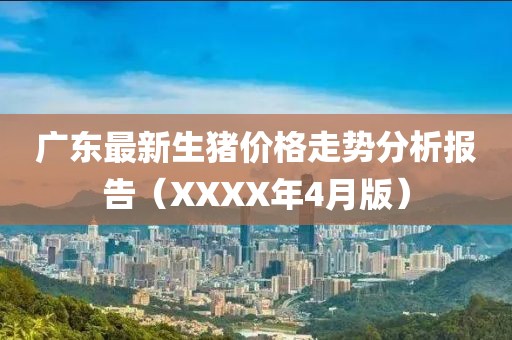 广东最新生猪价格走势分析报告（XXXX年4月版）