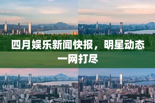 四月娱乐新闻快报，明星动态一网打尽