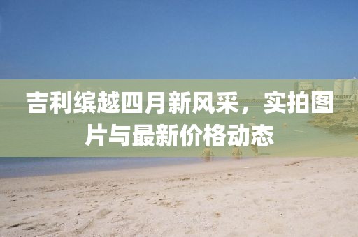 吉利缤越四月新风采，实拍图片与最新价格动态
