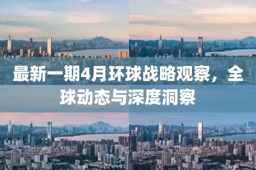 最新一期4月环球战略观察，全球动态与深度洞察