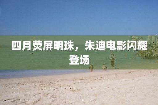 四月荧屏明珠，朱迪电影闪耀登场