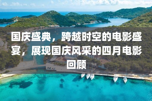 国庆盛典，跨越时空的电影盛宴，展现国庆风采的四月电影回顾