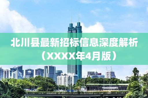 北川县最新招标信息深度解析（XXXX年4月版）