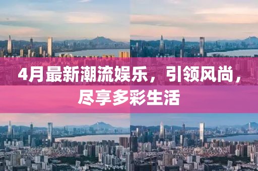 4月最新潮流娱乐，引领风尚，尽享多彩生活