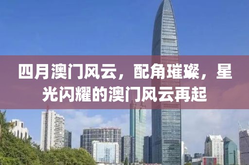 四月澳门风云，配角璀璨，星光闪耀的澳门风云再起