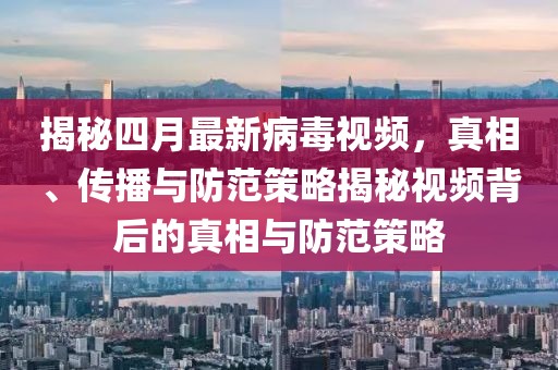 揭秘四月最新病毒视频，真相、传播与防范策略揭秘视频背后的真相与防范策略