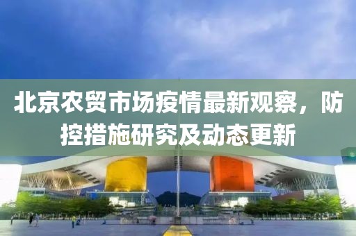 北京农贸市场疫情最新观察，防控措施研究及动态更新