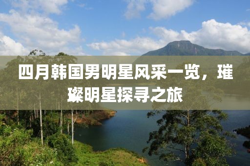 四月韩国男明星风采一览，璀璨明星探寻之旅