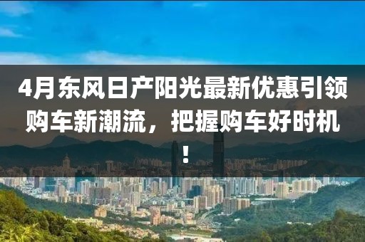 4月东风日产阳光最新优惠引领购车新潮流，把握购车好时机！