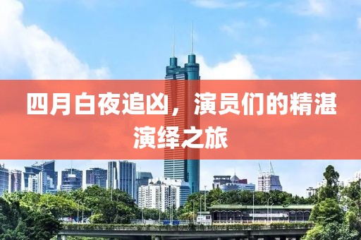 四月白夜追凶，演员们的精湛演绎之旅