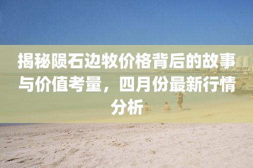 揭秘陨石边牧价格背后的故事与价值考量，四月份最新行情分析