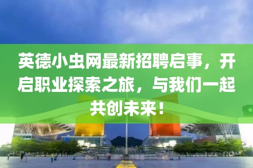 英德小虫网最新招聘启事，开启职业探索之旅，与我们一起共创未来！