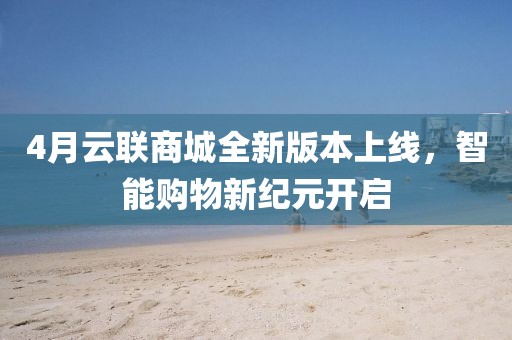 4月云联商城全新版本上线，智能购物新纪元开启
